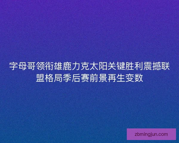 字母哥领衔雄鹿力克太阳关键胜利震撼联盟格局季后赛前景再生变数